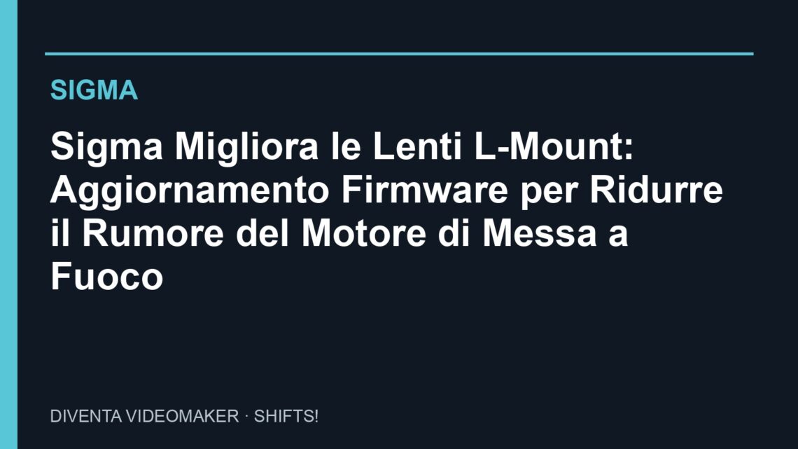 Sigma: Sigma Migliora le Lenti L-Mount: Aggiornamento Firmware per Ridurre il Rumore del Motore di Messa a Fuoco