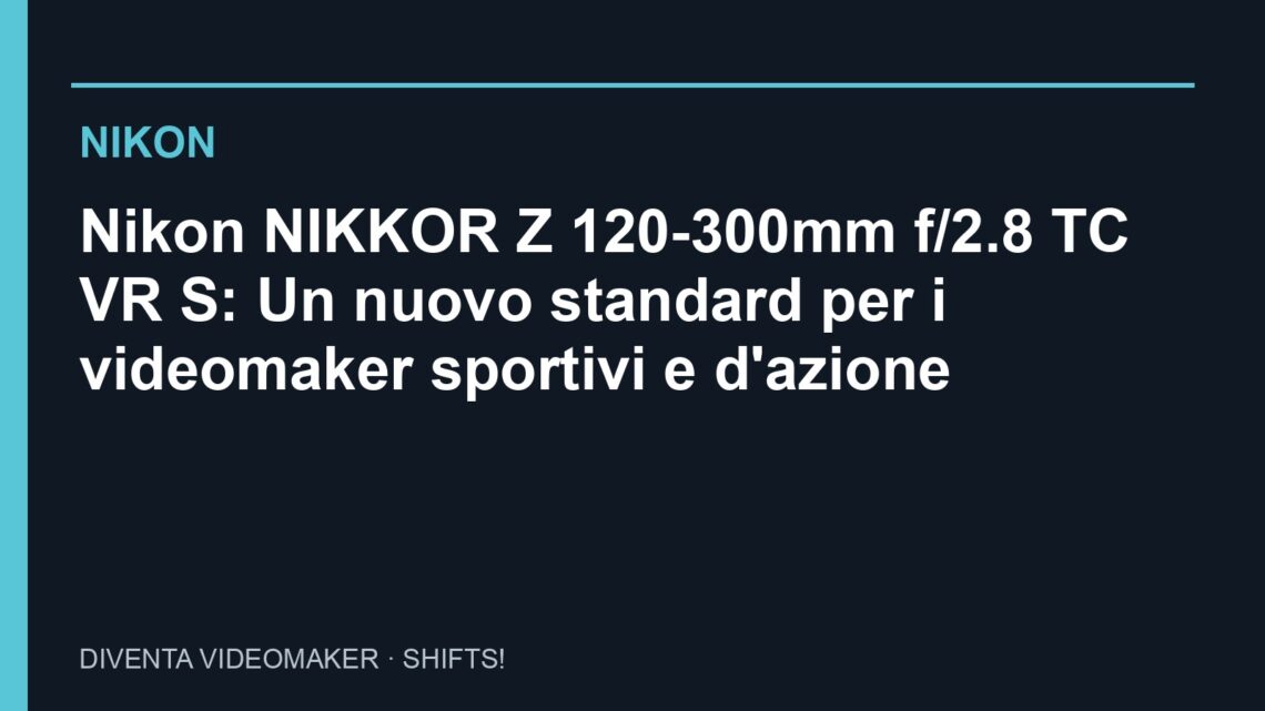 Nikon: Nikon NIKKOR Z 120-300mm f/2.8 TC VR S: Un nuovo standard per i videomaker sportivi e d'azione